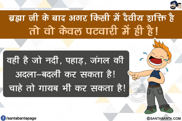 ब्रह्मा जी के बाद अगर किसी में दैवीय शक्ति है तो वो केवल पटवारी में ही है!</br>
वही है जो नदी, पहाड़, जंगल की अदला-बदली कर सकता है! चाहे तो गायब भी कर सकता है!