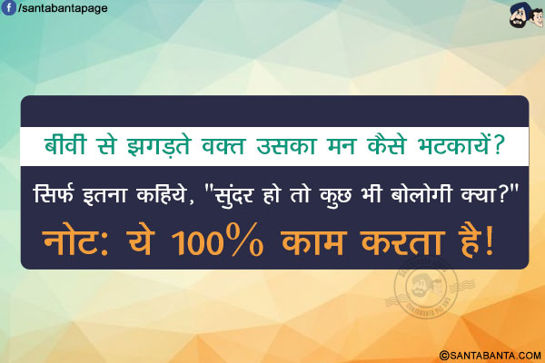 बीवी से झगड़ते वक़्त उसका मन कैसे भटकायें?</br>
सिर्फ इतना कहिये, `सुंदर हो तो कुछ भी बोलोगी क्या?`</br>
नोट: ये 100% काम करता है!