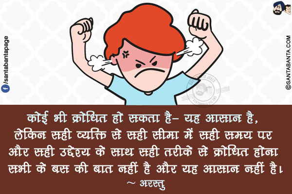 कोई भी क्रोधित हो सकता है- यह आसान है, लेकिन सही व्यक्ति से सही सीमा में सही समय पर और सही उद्देश्य के साथ सही तरीके से क्रोधित होना सभी के बस की बात नहीं है और यह आसान नहीं है।