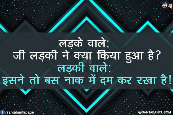 लड़के वाले: जी लड़की ने क्या किया हुआ है?</br>
लड़की वाले: इसने तो बस नाक में दम कर रखा है!