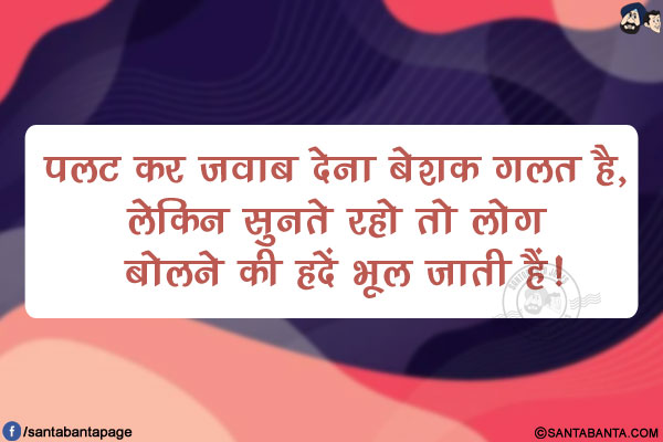 पलट कर जवाब देना बेशक गलत है,<br/>
लेकिन सुनते रहो तो लोग बोलने की हदें भूल जाती हैं!