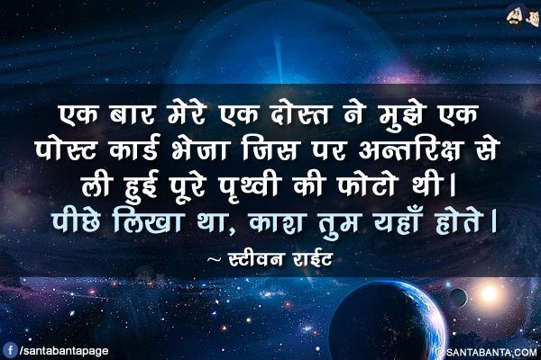 एक बार मेरे एक दोस्त ने मुझे एक पोस्ट कार्ड भेजा जिस पर अन्तरिक्ष से ली हुई पूरे पृथ्वी की फोटो थी। पीछे लिखा था, काश तुम यहाँ होते।