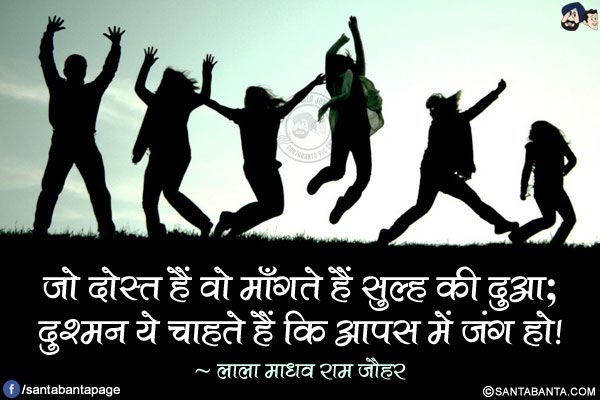 जो दोस्त हैं वो माँगते हैं सुल्ह की दुआ;</br>
दुश्मन ये चाहते हैं कि आपस में जंग हो!