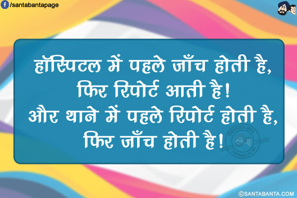 हॉस्पिटल में पहले जाँच होती है, फिर रिपोर्ट आती है!</br>
और थाने में पहले रिपोर्ट होती है, फिर जाँच होती है!