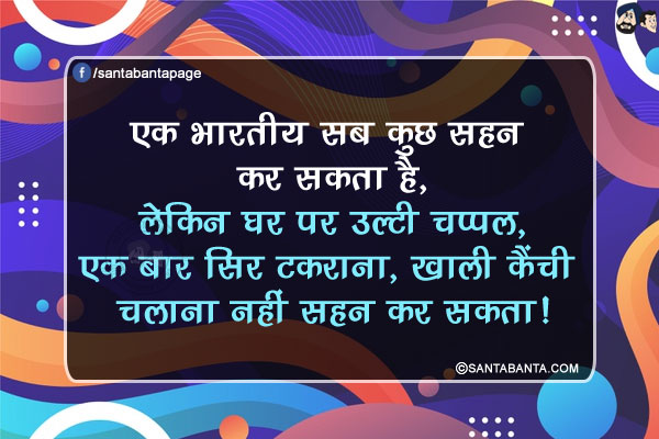 एक भारतीय सब कुछ सहन कर सकता है,</br>
लेकिन घर पर उल्टी चप्पल, एक बार सिर टकराना, ख़ाली कैंची चलाना नहीं सहन कर सकता!