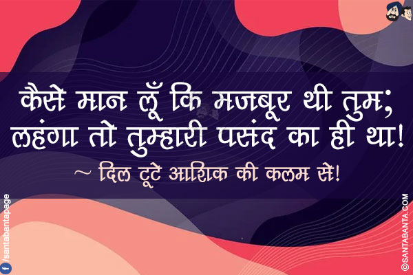 कैसे मान लूँ कि मज़बूर थी तुम;</br>
लहंगा तो तुम्हारी पसंद का ही था!</br>
~ दिल टूटे आशिक़ की कलम से!