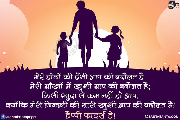 मेरे होठों की हँसी आप की बदौलत है,</br>
मेरी आँखों में खुशी आप की बदौलत है;</br>
किसी खुदा से कम नहीं हो आप,</br>
क्योंकि मेरी ज़िन्दगी की सारी खुशी आप की बदौलत है!</br>
हैप्पी फादर्स डे!