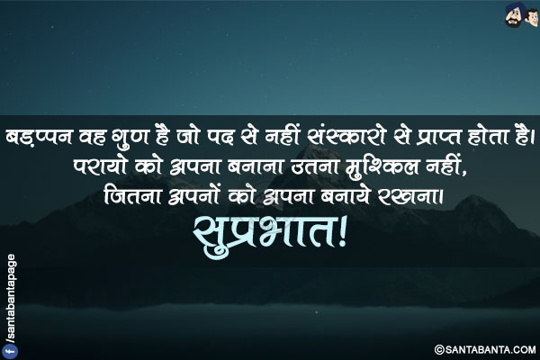 बड़प्पन वह गुण है जो पद से नहीं संस्कारो से प्राप्त होता है।</br>
परायो को अपना बनाना उतना मुश्किल नहीं, जितना अपनों को अपना बनाये रखना।</br>
सुप्रभात!