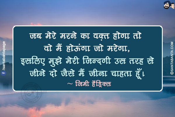 जब मेरे मरने का वक़्त होगा तो वो मैं होऊंगा जो मरेगा, इसलिए मुझे मेरी ज़िन्दगी उस तरह से जीने दो जैसे मैं जीना चाहता हूँ।