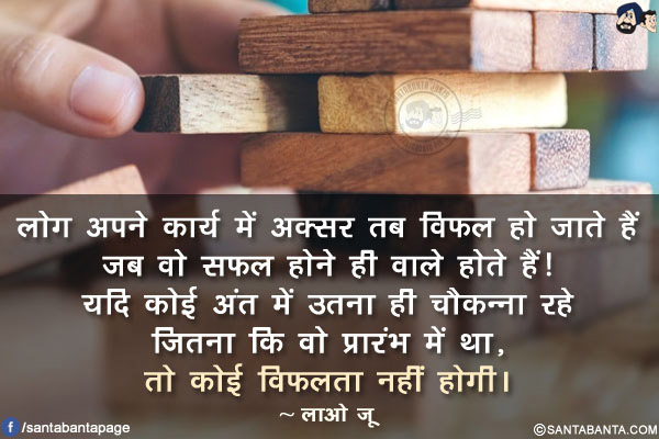 लोग अपने कार्य में अक्सर तब विफल हो जाते हैं जब वो सफल होने ही वाले होते हैं! यदि कोई अंत में उतना ही चौकन्ना रहे जितना कि वो प्रारंभ में था, तो कोई विफलता नहीं होगी।