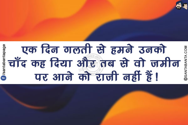 एक दिन गलती से हमने उनको चाँद कह दिया और
तब से वो ज़मीन पर आने को राजी नहीं हैं!