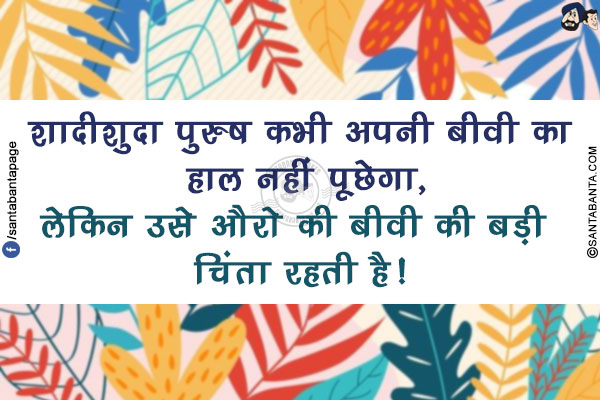 शादीशुदा पुरुष कभी अपनी बीवी का हाल नहीं पूछेगा,</br>
लेकिन उसे औरो की बीवी की बड़ी चिंता रहती है!