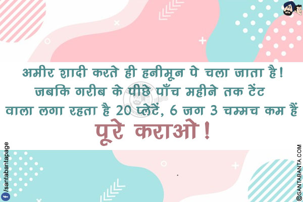 अमीर शादी करते ही हनीमून पे चला जाता है!
जबकि गरीब के पीछे पाँच महीने तक टेंट वाला लगा रहता है 20 प्लेटें, 6 जग 3 चम्मच कम हैं पूरे कराओ!