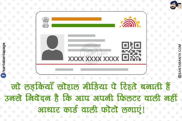 जो लड़कियाँ सोशल मीडिया पे रिश्ते बनाती हैं उनसे निवेदन है कि आप अपनी फिलटर वाली नहीं आधार कार्ड वाली फोटो लगाएं!