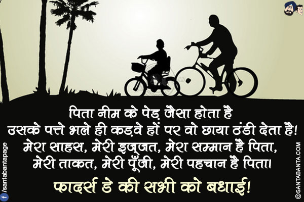 पिता नीम के पेड़ जैसा होता है उसके पत्ते भले ही कड़वे हों पर वो छाया ठंडी देता है!</br>
मेरा साहस, मेरी इज़्ज़त, मेरा सम्मान है पिता, मेरी ताकत, मेरी पूँजी, मेरी पहचान है पिता।</br>
फादर्स डे की सभी को बधाई!