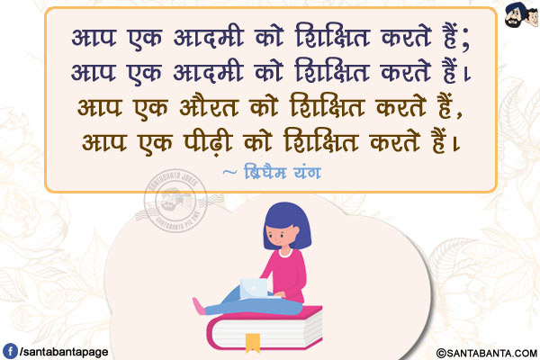 आप एक आदमी को शिक्षित करते हैं; आप एक आदमी को शिक्षित करते हैं। आप एक औरत को शिक्षित करते हैं, आप एक पीढ़ी को शिक्षित करते हैं।