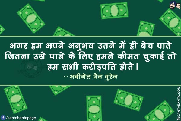 अगर हम अपने अनुभव उतने में ही बेच पाते जितना उसे पाने के लिए हमने कीमत चुकाई तो हम सभी करोड़पति होते।