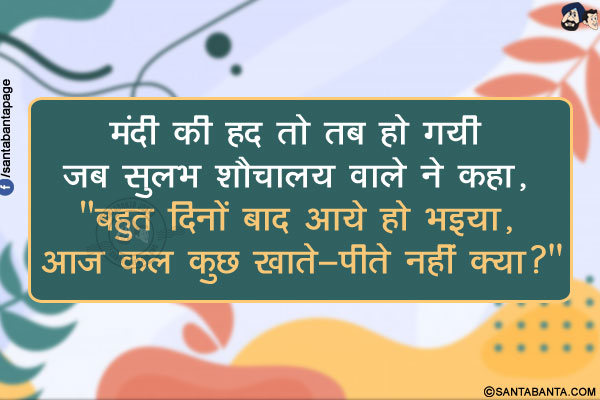 मंदी की हद तो तब हो गयी जब सुलभ शौचालय वाले ने कहा,</br>
`बहुत दिनों बाद आये हो भइया, आज कल कुछ खाते-पीते नहीं क्या?`