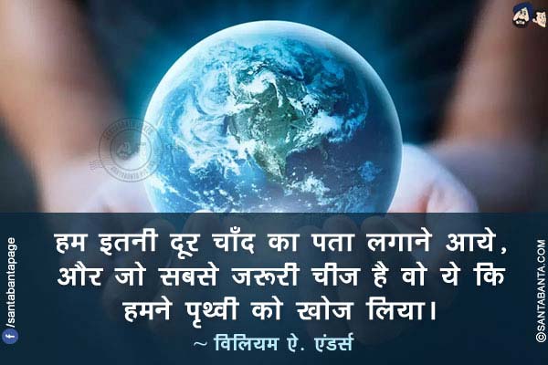 हम इतनी दूर चाँद का पता लगाने आये, और जो सबसे ज़रूरी चीज है वो ये कि हमने पृथ्वी को खोज लिया।