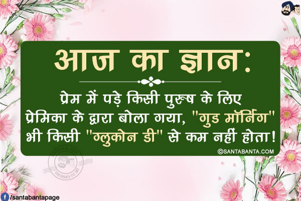 आज का ज्ञान:</br>
प्रेम में पड़े किसी पुरुष के लिए प्रेमिका के द्वारा बोला गया, `गुड मॉर्निंग` भी किसी `ग्लुकोन डी` से कम नहीं होता!