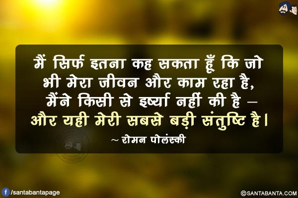 मैं सिर्फ इतना कह सकता हूँ कि जो भी मेरा जीवन और काम रहा है, मैंने किसी से इर्ष्या नहीं की है - और यही मेरी सबसे बड़ी संतुष्टि है।