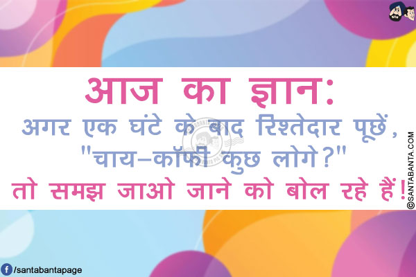 आज का ज्ञान:</br>
अगर एक घंटे के बाद रिश्तेदार पूछें, `चाय-कॉफ़ी कुछ लोगे?`
तो समझ जाओ जाने को बोल रहे हैं!