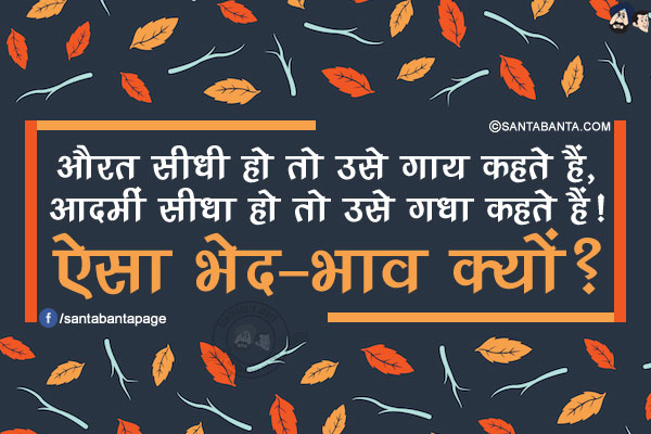 औरत सीधी हो तो उसे गाय कहते हैं, आदमीं सीधा हो तो उसे गधा कहते हैं!
ऐसा भेद-भाव क्यों?