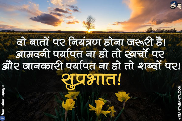 दो बातों पर नियंत्रण होना ज़रूरी है!</br>
आमदनी पर्यापत ना हो तो खर्चों पर और जानकारी पर्यापत ना हो तो शब्दों पर!</br>
सुप्रभात!