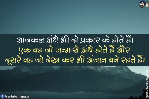 आजकल अंधे भी दो प्रकार के होते हैं।</br>
एक वह जो जन्म से अंधे होते हैं और दूसरे वह जो देख कर भी अंजान बने रहते हैं।