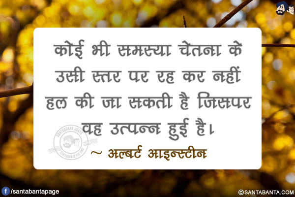 कोई भी समस्या चेतना के उसी स्तर पर रह कर नहीं हल की जा सकती है जिसपर वह उत्पन्न हुई है।