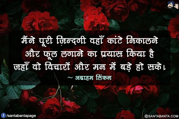 मैंने पूरी ज़िन्दगी वहाँ  कांटे निकालने और फूल लगाने का प्रयास किया है जहाँ वो विचारों और मन में बड़े हो सके।