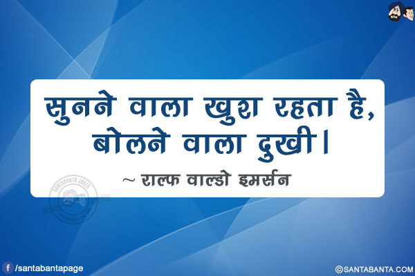 सुनने वाला खुश रहता है, बोलने वाला दुखी।