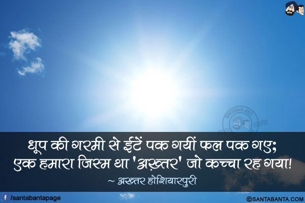 धूप की गरमी से ईंटें पक गयीं फल पक गए;</br>
एक हमारा जिस्म था 'अख़्तर' जो कच्चा रह गया!