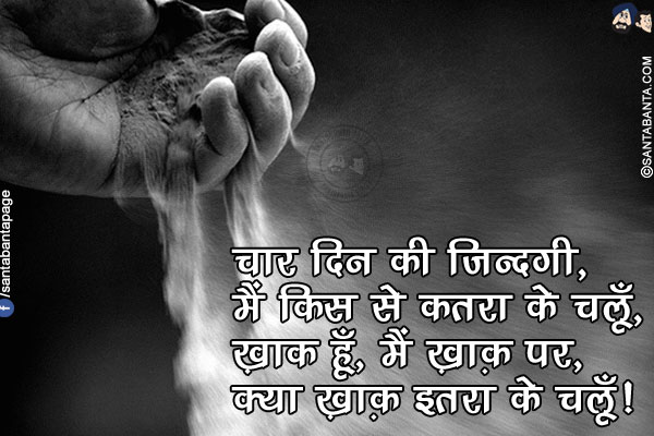 चार दिन की ज़िन्दगी,<br />
मैं किस से कतरा के चलूँ, <br />
ख़ाक़ हूँ, मैं ख़ाक़ पर,<br />
क्या ख़ाक़ इतरा के चलूँ! <br />