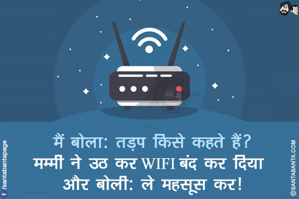 मैं बोला: तड़प किसे कहते हैं?</br>
मम्मी ने उठ कर WIFI बंद कर दिया और बोली: ले महसूस कर!