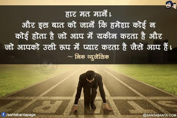 हार मत मानें। और इस बात को जानें कि हमेशा कोई न कोई होता है जो आप में यकीन करता है और जो आपको उसी रूप में प्यार करता है जैसे आप हैं।
