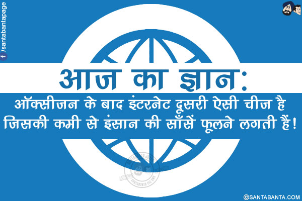 आज का ज्ञान:<br/>
ऑक्सीजन के बाद इंटरनेट दूसरी ऐसी चीज़ है जिसकी कमी से इंसान की साँसें फूलने लगती हैं!