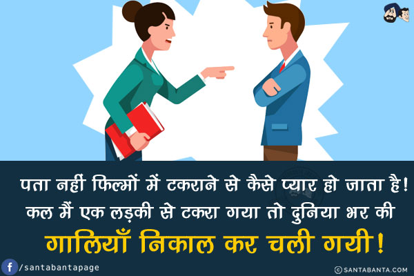 पता नहीं फिल्मों में टकराने से कैसे प्यार हो जाता है!<br/>
कल मैं एक लड़की से टकरा गया तो दुनिया भर की गालियाँ निकाल कर चली गयी!