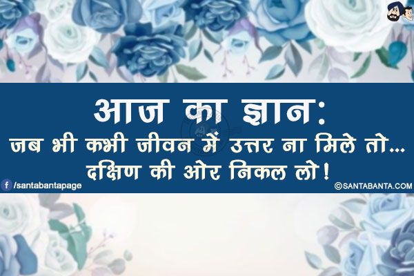 आज का ज्ञान:</br>
जब भी कभी जीवन में उत्तर ना मिले तो...</br>
दक्षिण की ओर निकल लो!