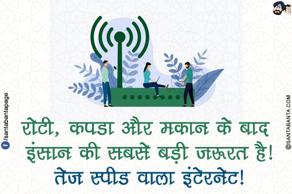 रोटी, कपडा और मकान के बाद इंसान की सबसे बड़ी ज़रूरत है!</br>
तेज़ स्पीड वाला इंटेरनेट!