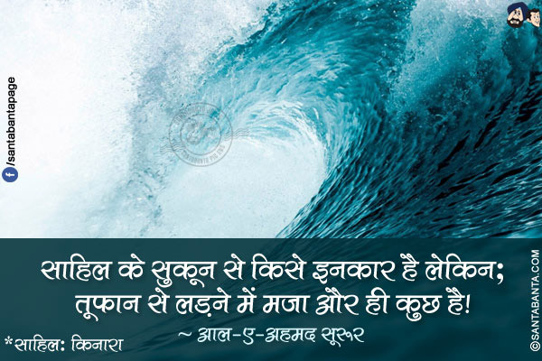 साहिल के सुकून से किसे इनकार है लेकिन;</br>
तूफ़ान से लड़ने में मज़ा और ही कुछ है!</br>
*साहिल: किनारा