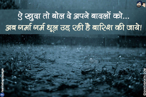 ऐ खुदा तो बोल दे अपने बादलों को...</br>
अब गर्मा गर्म धूल उड़ रही है बारिश की जाये!