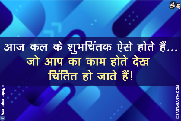 आज कल के शुभचिंतक ऐसे होते हैं...</br>
जो आप का काम होते देख चिंतित हो जाते हैं!