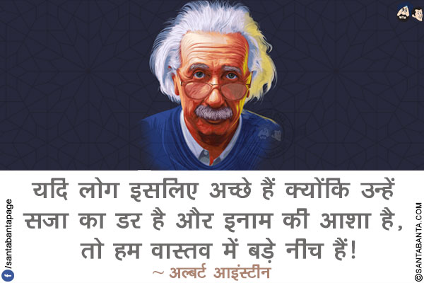 यदि लोग इसलिए अच्छे हैं क्योंकि उन्हें सजा का डर है और इनाम की आशा है, तो हम वास्तव में बड़े नीच हैं!