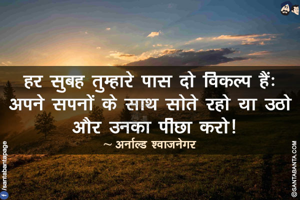 हर सुबह तुम्हारे पास दो विकल्प हैं: अपने सपनों के साथ सोते रहो या उठो और उनका पीछा करो!