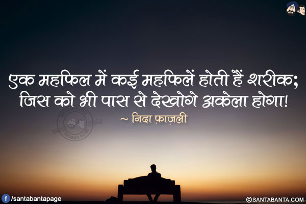 एक महफ़िल में कई महफ़िलें होती हैं शरीक;</br>
जिस को भी पास से देखोगे अकेला होगा!