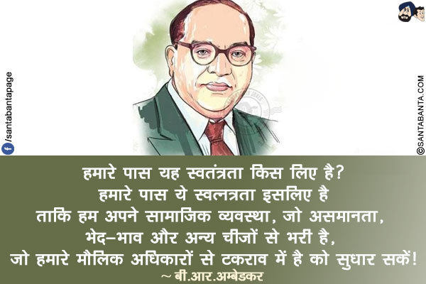 हमारे पास यह स्वतंत्रता किस लिए है? हमारे पास ये स्वत्नत्रता इसलिए है ताकि हम अपने सामाजिक व्यवस्था, जो असमानता, भेद-भाव और अन्य चीजों से भरी है, जो हमारे मौलिक अधिकारों से टकराव में है को सुधार सकें!