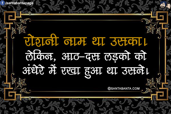 रोशनी नाम था उसका।</br>
.</br>
.</br>
.</br>
.</br>
.</br>
.</br>
.</br>
.</br>
लेकिन, आठ-दस लड़को को अंधेरे में रखा हुआ था उसने।
