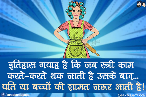 इतिहास गवाह है कि जब स्त्री काम करते-करते थक जाती है उसके बाद...</br>
पति या बच्चों की शामत ज़रूर आती है!