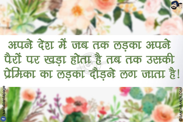 अपने देश में  जब तक लड़का अपने पैरों पर खड़ा होता है तब तक उसकी प्रेमिका का लड़का दौड़ने लग जाता है!